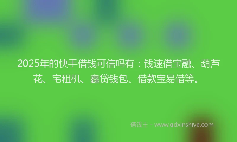 2025年的快手借钱可信吗有：钱速借宝融、葫芦花、宅租机、鑫贷钱包、借款宝易借等。