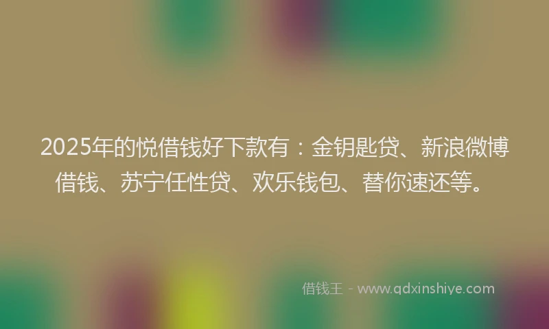 2025年的悦借钱好下款有：金钥匙贷、新浪微博借钱、苏宁任性贷、欢乐钱包、替你速还等。