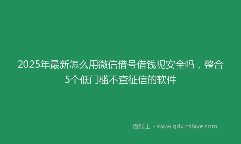 2025年最新怎么用微信借号借钱呢安全吗，整合5个低门槛不查征信的软件