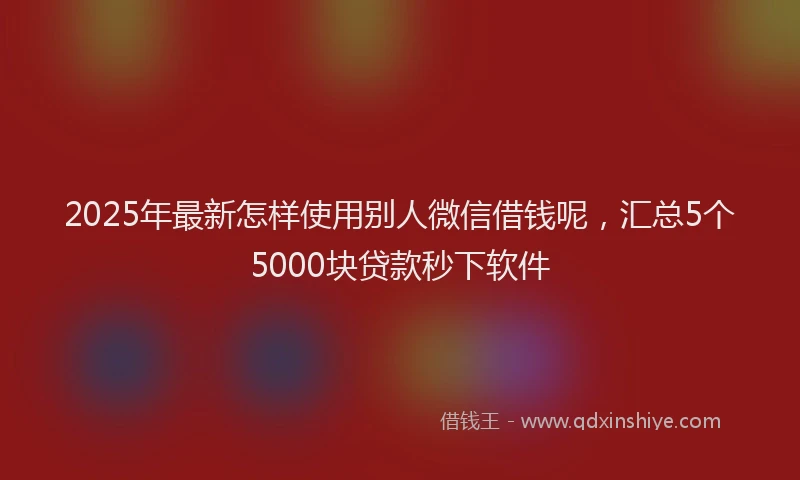 2025年最新怎样使用别人微信借钱呢，汇总5个5000块贷款秒下软件