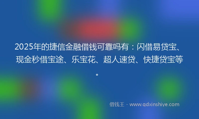 2025年的捷信金融借钱可靠吗有：闪借易贷宝、现金秒借宝途、乐宝花、超人速贷、快捷贷宝等。