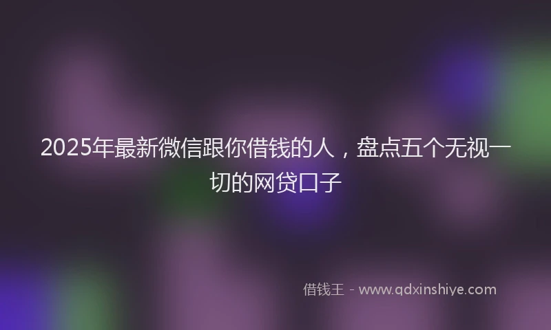 2025年最新微信跟你借钱的人，盘点五个无视一切的网贷口子