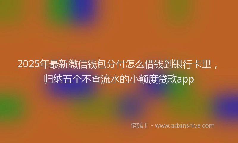 2025年最新微信钱包分付怎么借钱到银行卡里，归纳五个不查流水的小额度贷款app