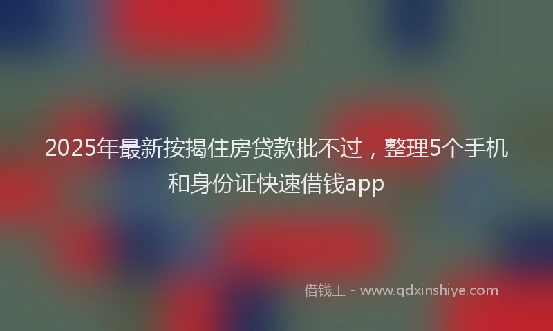 2025年最新按揭住房贷款批不过，整理5个手机和身份证快速借钱app