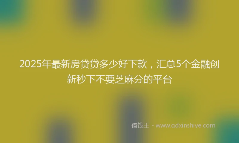 2025年最新房贷贷多少好下款，汇总5个金融创新秒下不要芝麻分的平台