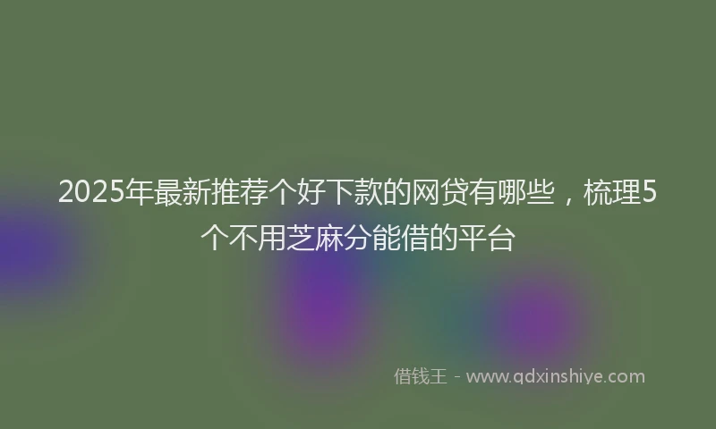 2025年最新推荐个好下款的网贷有哪些，梳理5个不用芝麻分能借的平台