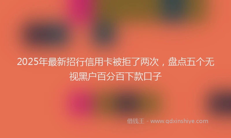 2025年最新招行信用卡被拒了两次，盘点五个无视黑户百分百下款口子