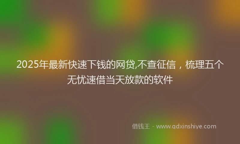 2025年最新快速下钱的网贷,不查征信，梳理五个无忧速借当天放款的软件