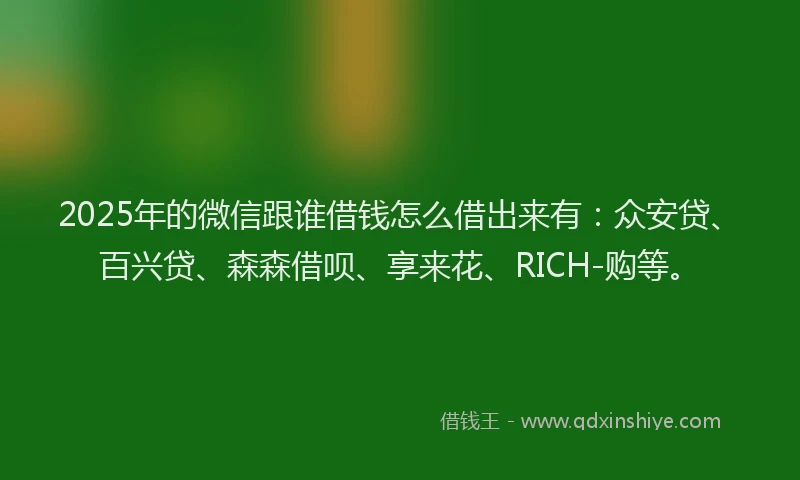 2025年的微信跟谁借钱怎么借出来有：众安贷、百兴贷、森森借呗、享来花、RICH-购等。
