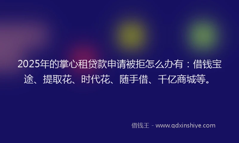 2025年的掌心租贷款申请被拒怎么办有：借钱宝途、提取花、时代花、随手借、千亿商城等。