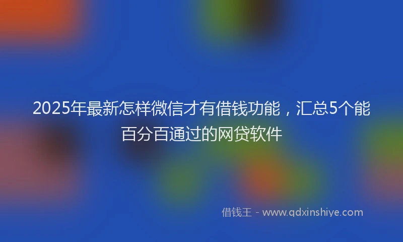 2025年最新怎样微信才有借钱功能，汇总5个能百分百通过的网贷软件