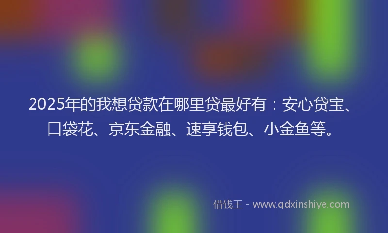 2025年的我想贷款在哪里贷最好有：安心贷宝、口袋花、京东金融、速享钱包、小金鱼等。