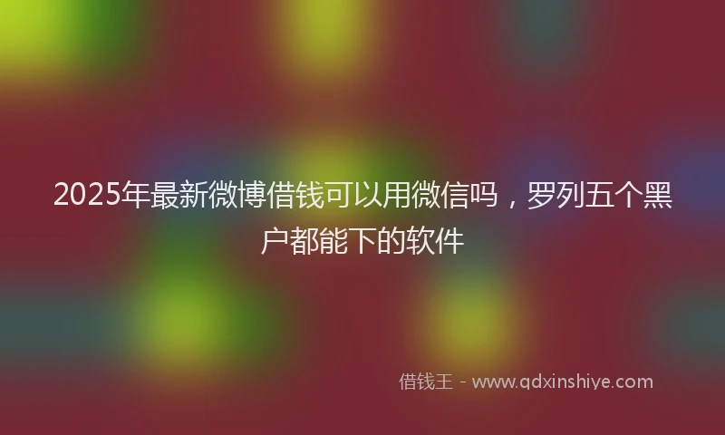 2025年最新微博借钱可以用微信吗，罗列五个黑户都能下的软件