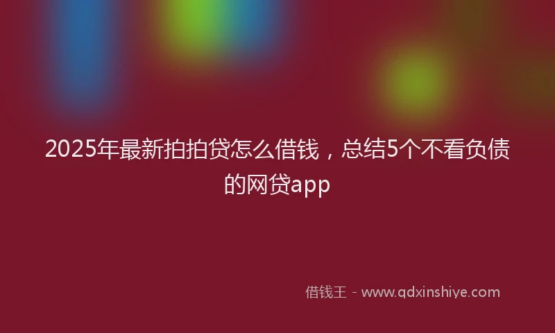 2025年最新拍拍贷怎么借钱，总结5个不看负债的网贷app