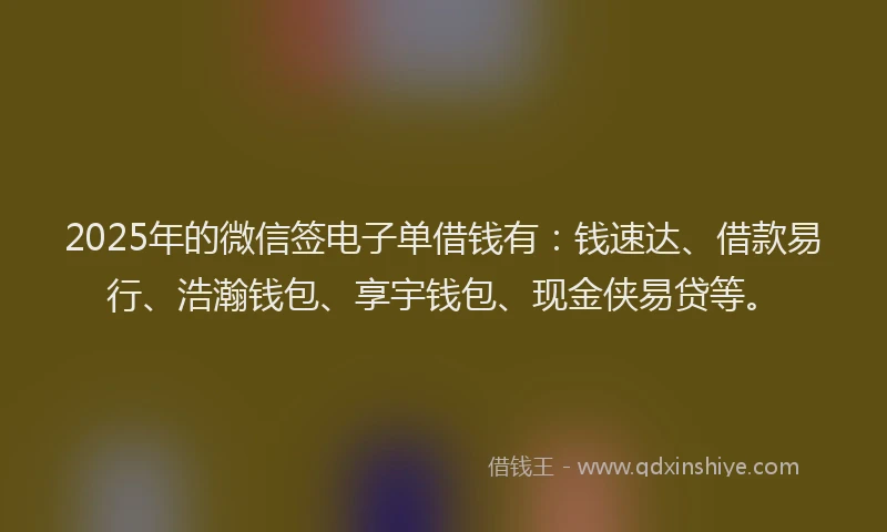 2025年的微信签电子单借钱有：钱速达、借款易行、浩瀚钱包、享宇钱包、现金侠易贷等。
