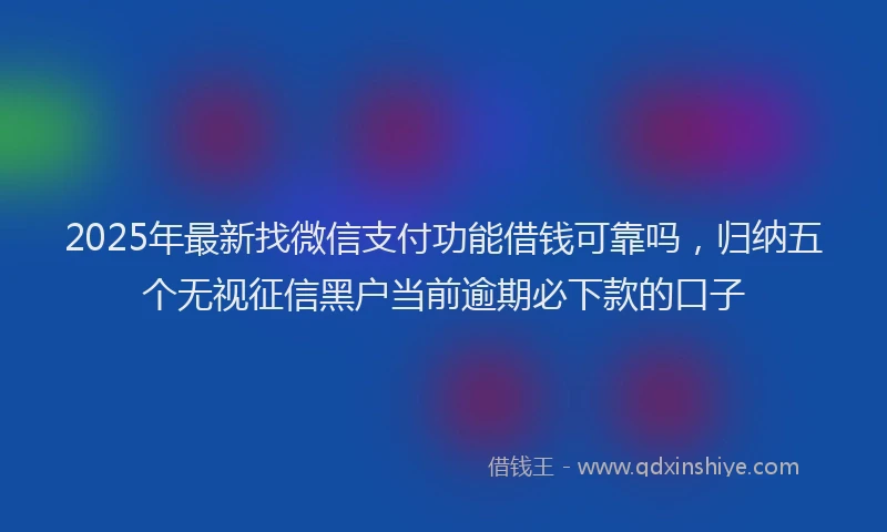 2025年最新找微信支付功能借钱可靠吗，归纳五个无视征信黑户当前逾期必下款的口子