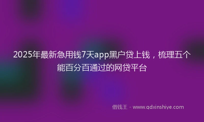 2025年最新急用钱7天app黑户贷上钱，梳理五个能百分百通过的网贷平台