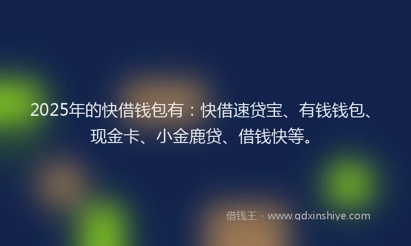 2025年的快借钱包有：快借速贷宝、有钱钱包、现金卡、小金鹿贷、借钱快等。
