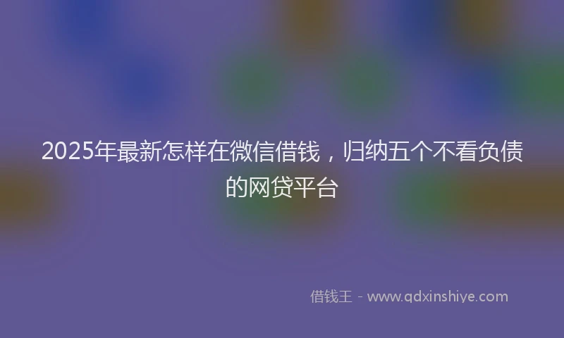 2025年最新怎样在微信借钱，归纳五个不看负债的网贷平台