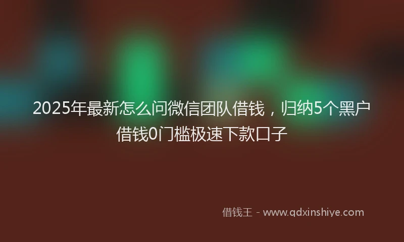 2025年最新怎么问微信团队借钱，归纳5个黑户借钱0门槛极速下款口子