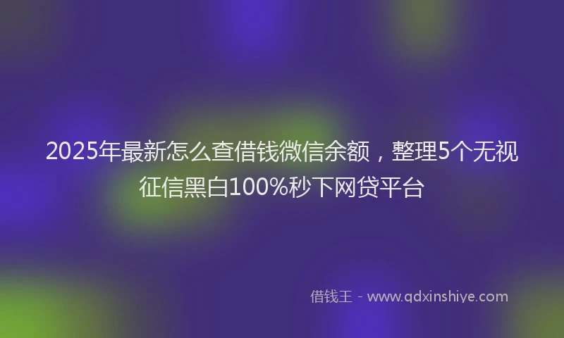 2025年最新怎么查借钱微信余额，整理5个无视征信黑白100%秒下网贷平台