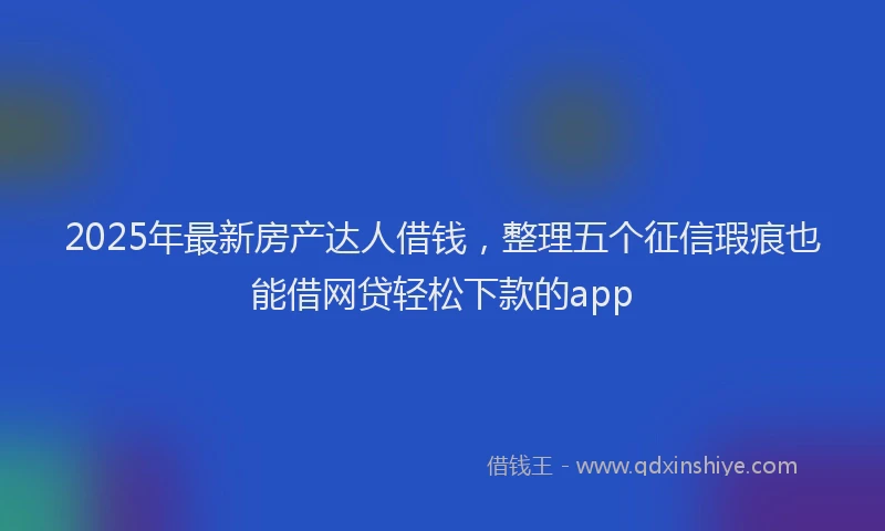 2025年最新房产达人借钱，整理五个征信瑕疵也能借网贷轻松下款的app
