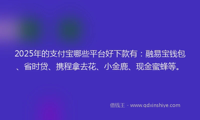 2025年的支付宝哪些平台好下款有：融易宝钱包、省时贷、携程拿去花、小金鹿、现金蜜蜂等。