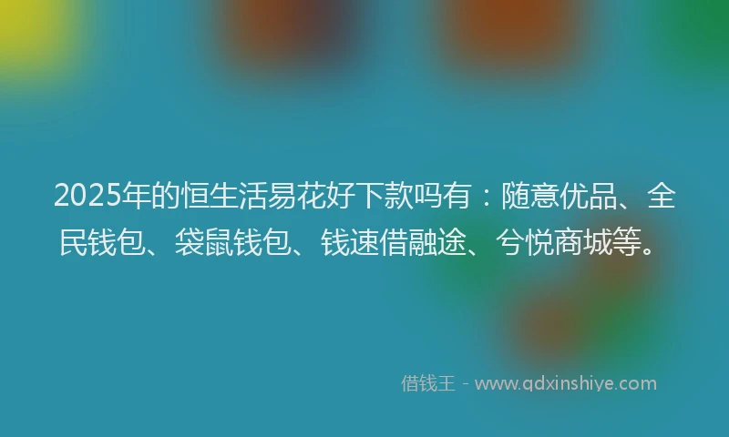 2025年的恒生活易花好下款吗有：随意优品、全民钱包、袋鼠钱包、钱速借融途、兮悦商城等。