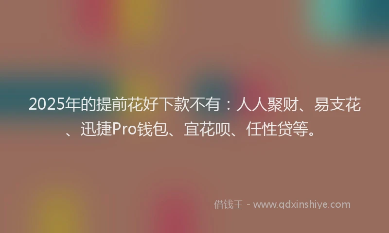 2025年的提前花好下款不有：人人聚财、易支花、迅捷Pro钱包、宜花呗、任性贷等。