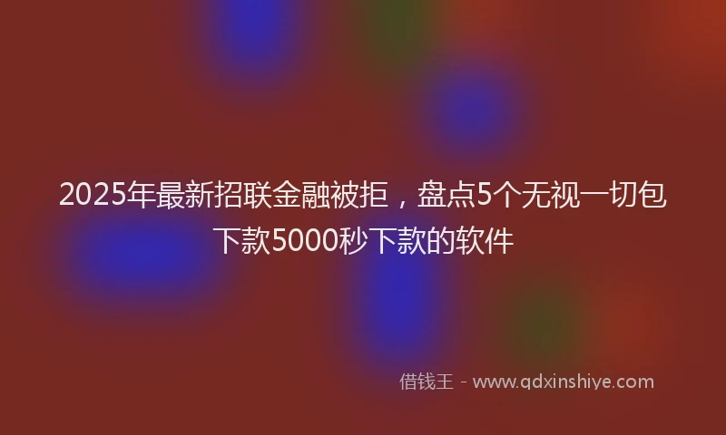 2025年最新招联金融被拒，盘点5个无视一切包下款5000秒下款的软件