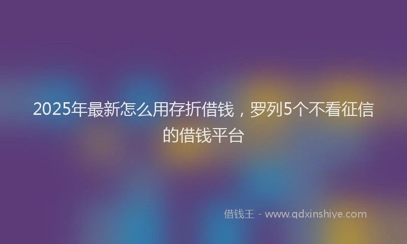 2025年最新怎么用存折借钱，罗列5个不看征信的借钱平台