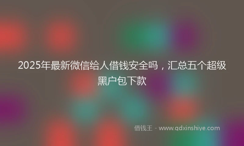 2025年最新微信给人借钱安全吗，汇总五个超级黑户包下款
