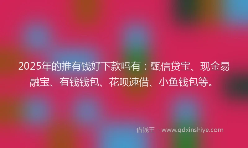 2025年的推有钱好下款吗有：甄信贷宝、现金易融宝、有钱钱包、花呗速借、小鱼钱包等。