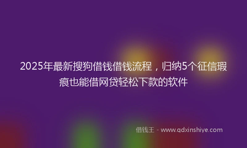 2025年最新搜狗借钱借钱流程，归纳5个征信瑕疵也能借网贷轻松下款的软件