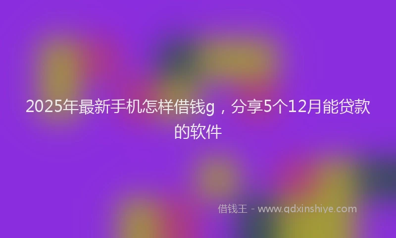 2025年最新手机怎样借钱g，分享5个12月能贷款的软件