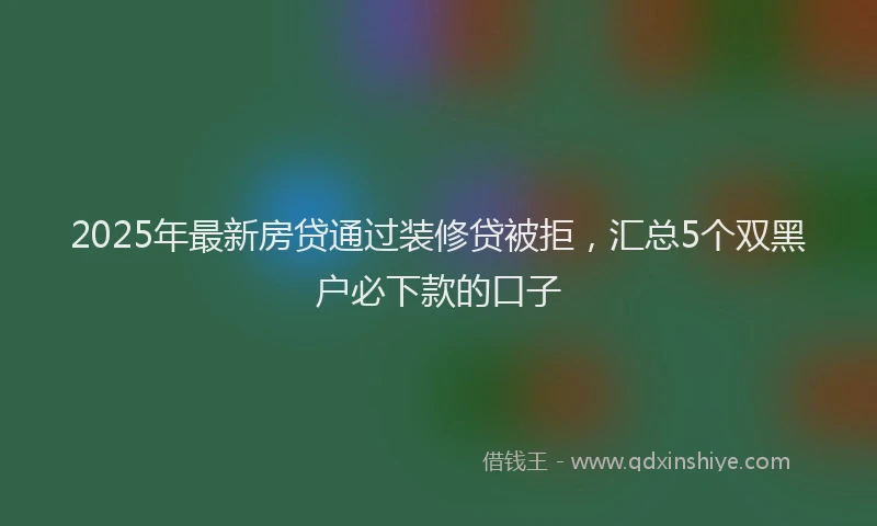 2025年最新房贷通过装修贷被拒，汇总5个双黑户必下款的口子