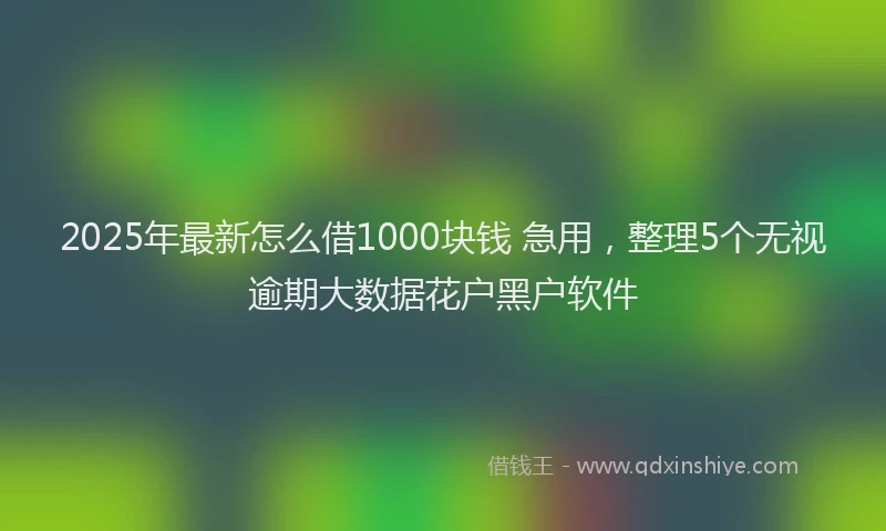 2025年最新怎么借1000块钱 急用，整理5个无视逾期大数据花户黑户软件