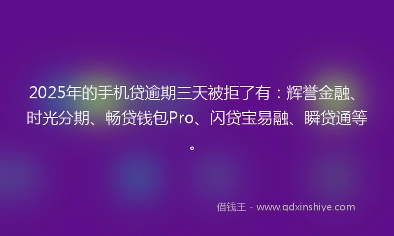 2025年的手机贷逾期三天被拒了有：辉誉金融、时光分期、畅贷钱包Pro、闪贷宝易融、瞬贷通等。