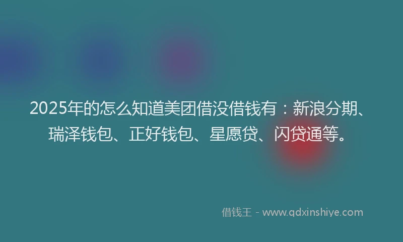 2025年的怎么知道美团借没借钱有：新浪分期、瑞泽钱包、正好钱包、星愿贷、闪贷通等。