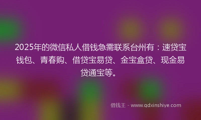 2025年的微信私人借钱急需联系台州有：速贷宝钱包、青春购、借贷宝易贷、金宝盒贷、现金易贷通宝等。