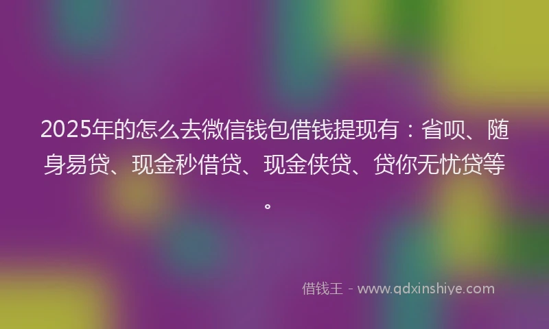 2025年的怎么去微信钱包借钱提现有:省呗、随身易贷、现金秒借贷、现金侠贷、贷你无忧贷等。