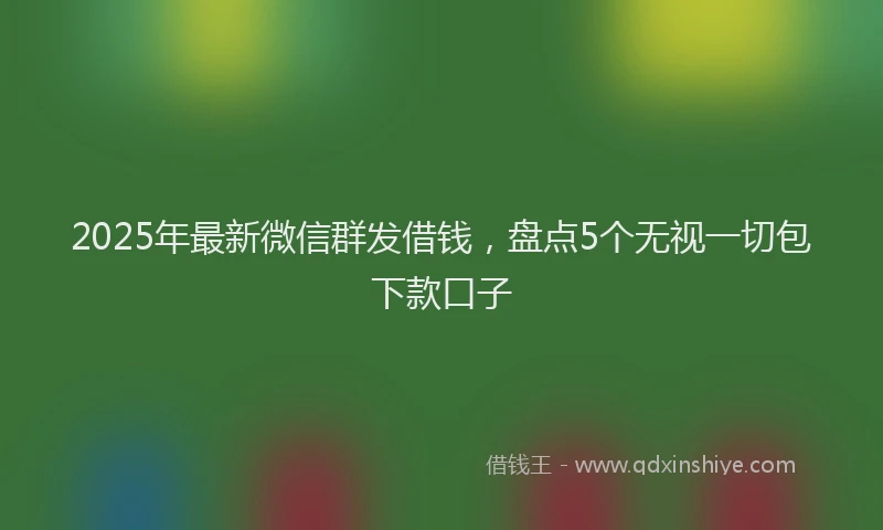 2025年最新微信群发借钱，盘点5个无视一切包下款口子