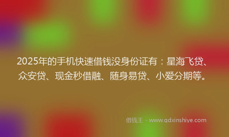 2025年的手机快速借钱没身份证有：星海飞贷、众安贷、现金秒借融、随身易贷、小爱分期等。