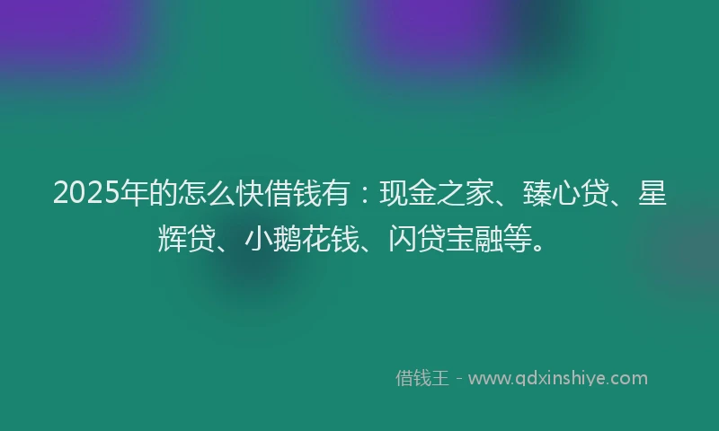 2025年的怎么快借钱有：现金之家、臻心贷、星辉贷、小鹅花钱、闪贷宝融等。