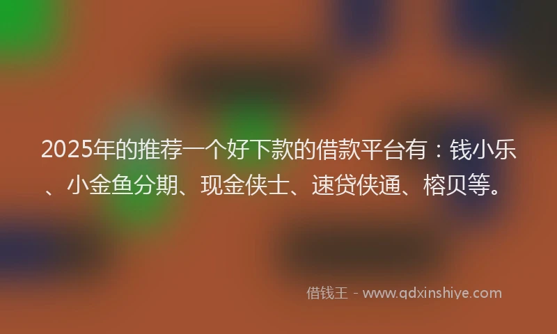 2025年的推荐一个好下款的借款平台有：钱小乐、小金鱼分期、现金侠士、速贷侠通、榕贝等。
