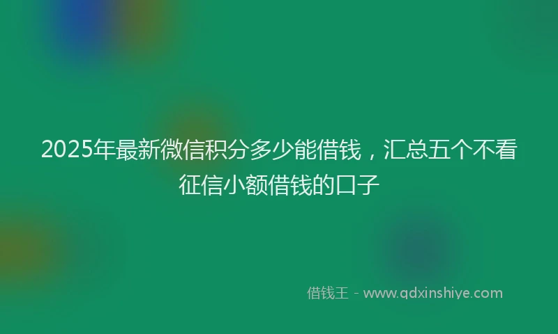2025年最新微信积分多少能借钱，汇总五个不看征信小额借钱的口子