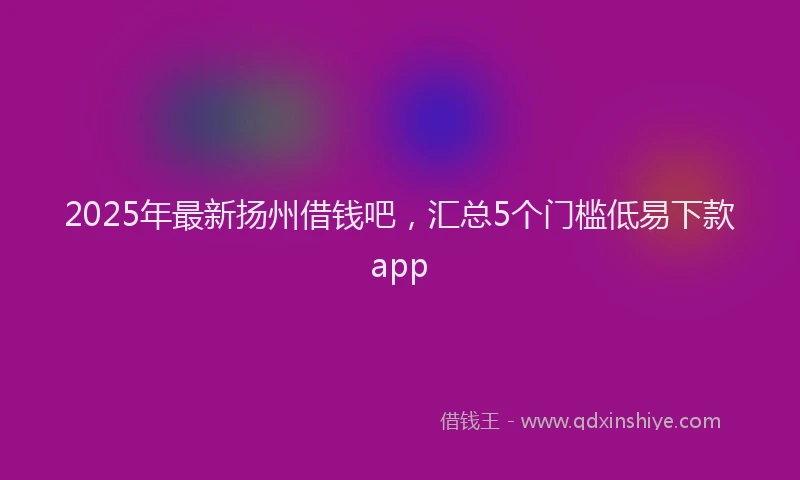 2025年最新扬州借钱吧，汇总5个门槛低易下款app