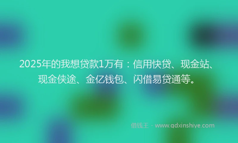 2025年的我想贷款1万有：信用快贷、现金站、现金侠途、金亿钱包、闪借易贷通等。