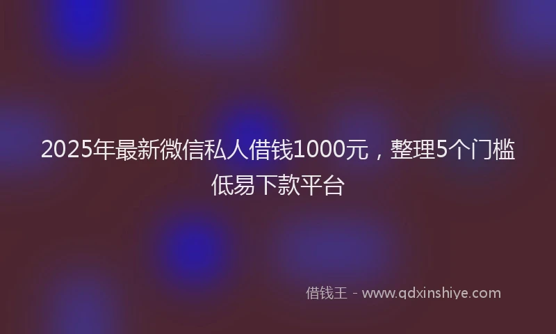 2025年最新微信私人借钱1000元，整理5个门槛低易下款平台