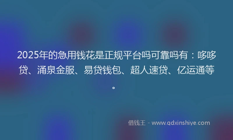 2025年的急用钱花是正规平台吗可靠吗有：哆哆贷、涌泉金服、易贷钱包、超人速贷、亿运通等。